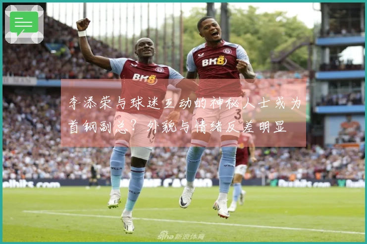 李添荣与球迷互动的神秘人士或为首钢副总？外貌与情绪反差明显