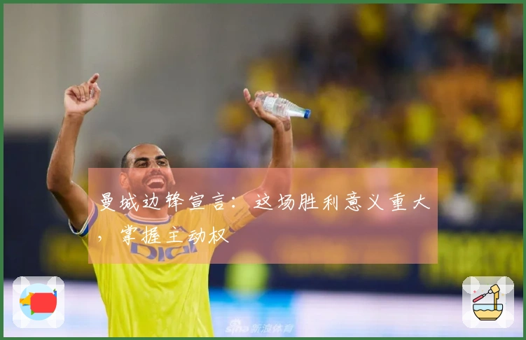 曼城边锋宣言：这场胜利意义重大，掌握主动权