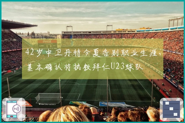 42岁中卫丹特今夏告别职业生涯，基本确认将执教拜仁U23球队