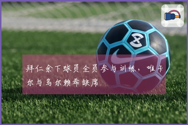 拜仁余下球员全员参与训练，唯卡尔与乌尔赖希缺席