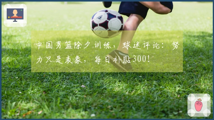 中国男篮除夕训练，球迷评论：努力只是表象，每日补贴300！
