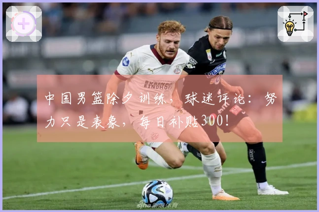 中国男篮除夕训练，球迷评论：努力只是表象，每日补贴300！