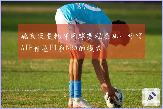 施瓦茨曼批评网球赛程杂乱，呼吁ATP借鉴F1和NBA的模式