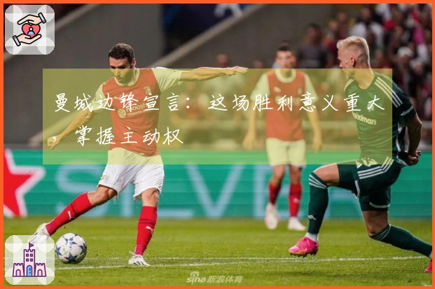 曼城边锋宣言：这场胜利意义重大，掌握主动权