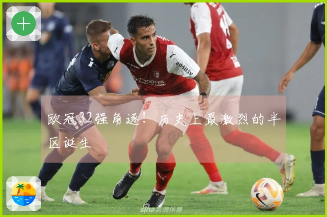 欧冠32强角逐！历史上最激烈的半区诞生