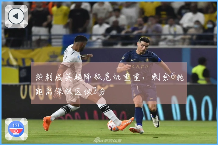 热刺成英超降级危机重重，剩余6轮距离保级区仅2分