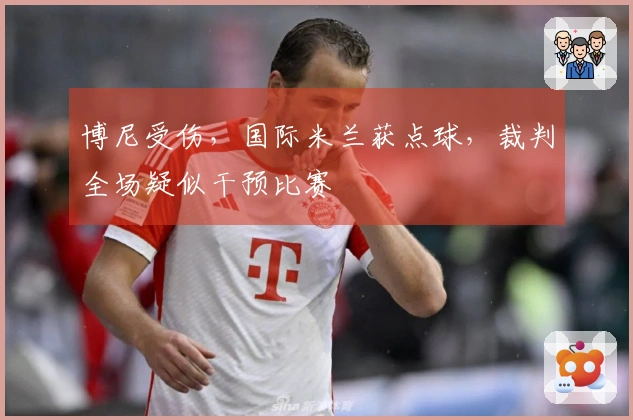 博尼受伤，国际米兰获点球，裁判全场疑似干预比赛