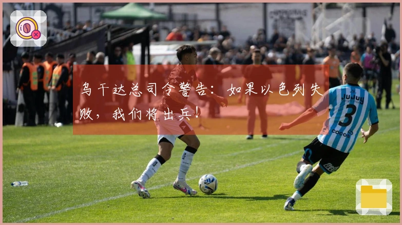 乌干达总司令警告：如果以色列失败，我们将出兵！
