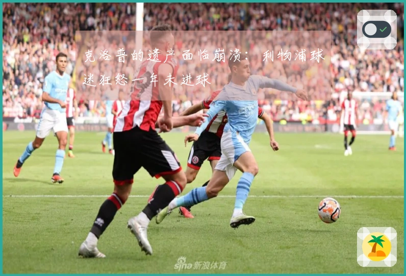 克洛普的遗产面临崩溃：利物浦球迷狂怒一年未进球