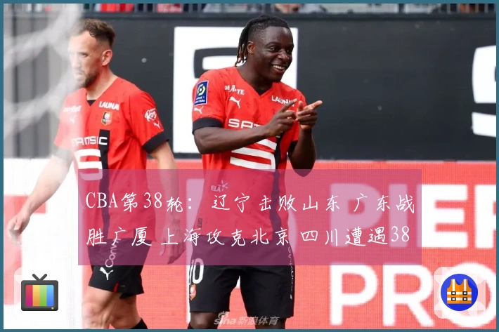 CBA第38轮：辽宁击败山东 广东战胜广厦 上海攻克北京 四川遭遇38连败