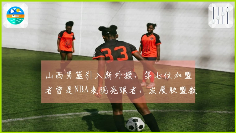 山西男篮引入新外援，第七位加盟者曾是NBA表现亮眼者，发展联盟数据为22+7+7