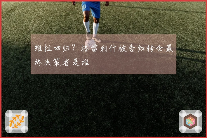 维拉回归？格雷利什被告知转会最终决策者是谁