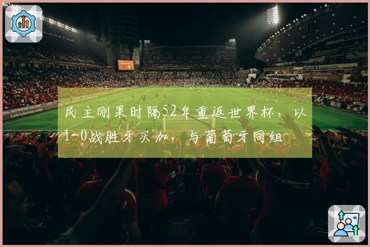 民主刚果时隔52年重返世界杯，以1-0战胜牙买加，与葡萄牙同组