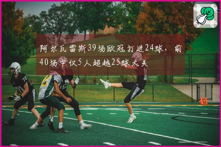 阿尔瓦雷斯39场欧冠打进24球,前40场中仅5人超越25球大关
