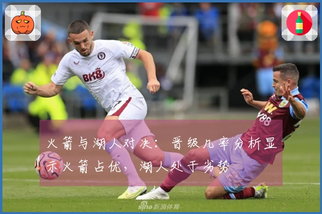 火箭与湖人对决：晋级几率分析显示火箭占优，湖人处于劣势