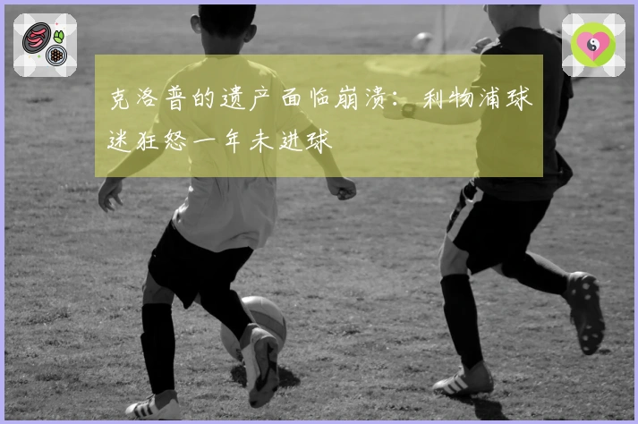 克洛普的遗产面临崩溃：利物浦球迷狂怒一年未进球