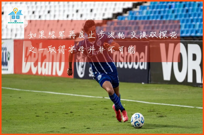 如果绿军再度止步次轮 交换双探花之一取得字母并非不可能