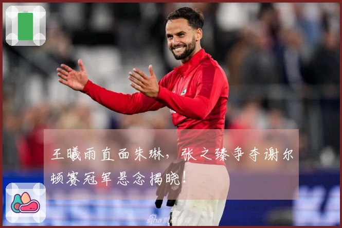 王曦雨直面朱琳，张之臻争夺谢尔顿赛冠军悬念揭晓！