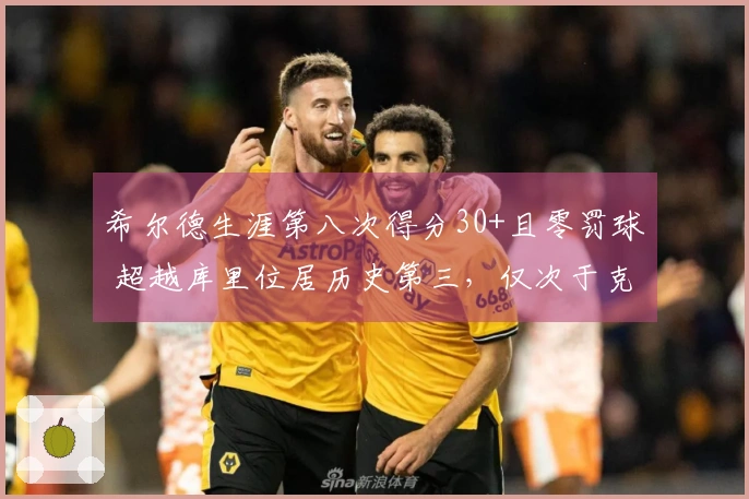 希尔德生涯第八次得分30+且零罚球 超越库里位居历史第三，仅次于克莱和CJ
