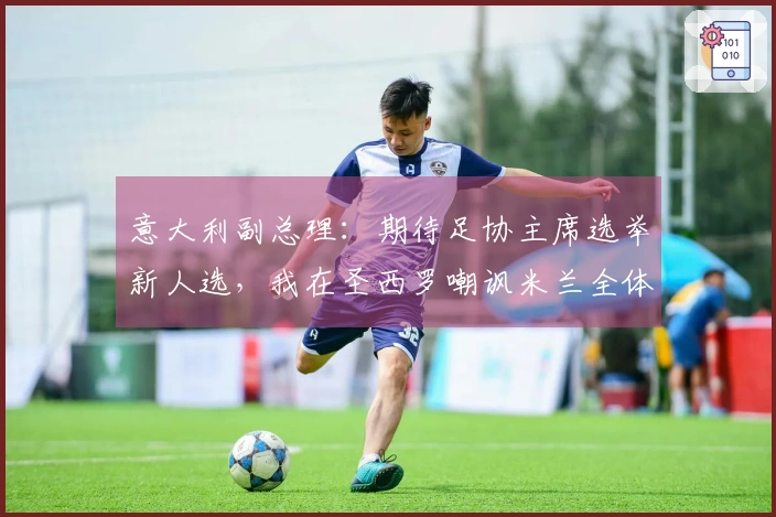 意大利副总理：期待足协主席选举新人选，我在圣西罗嘲讽米兰全体球员