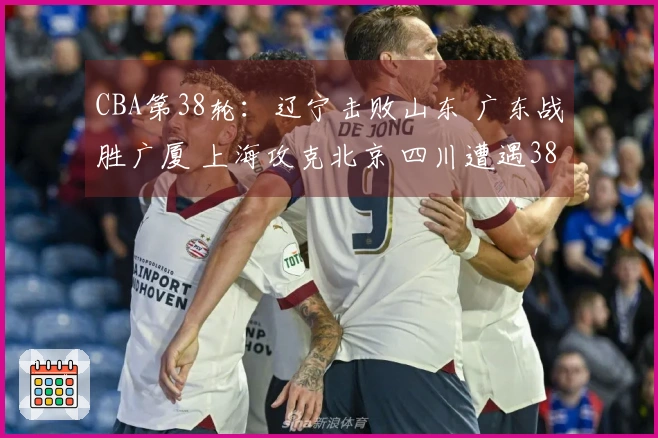 CBA第38轮：辽宁击败山东 广东战胜广厦 上海攻克北京 四川遭遇38连败