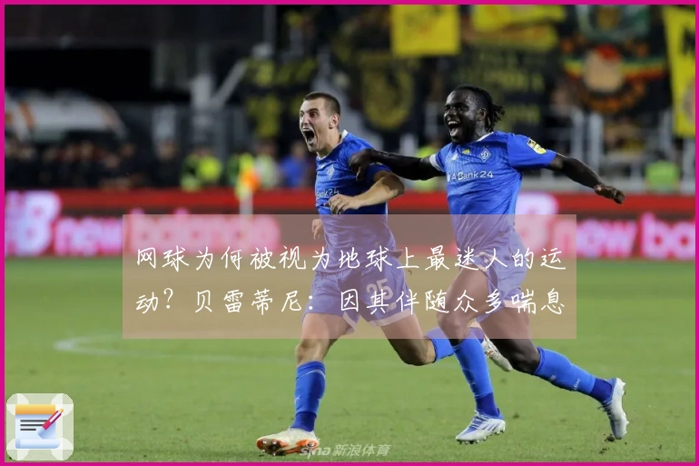 网球为何被视为地球上最迷人的运动？贝雷蒂尼：因其伴随众多喘息声