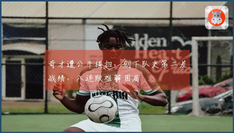 奇才遭公牛横扫，创下队史第二差战绩，八连败难解困局
