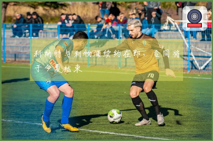 科纳特与利物浦续约在即，合同将于今夏结束