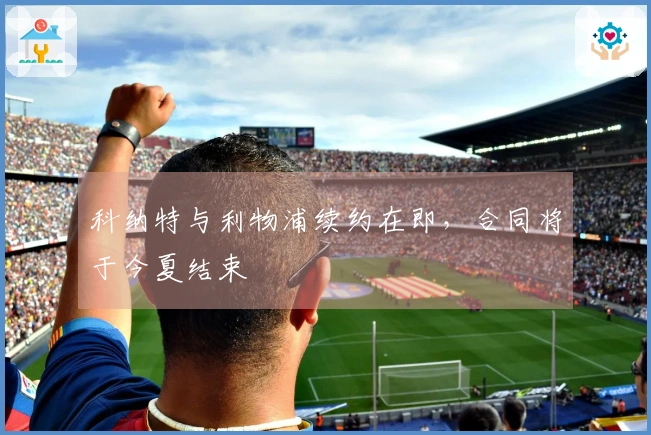 科纳特与利物浦续约在即，合同将于今夏结束