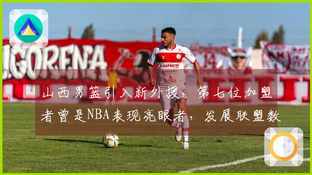 山西男篮引入新外援，第七位加盟者曾是NBA表现亮眼者，发展联盟数据为22+7+7