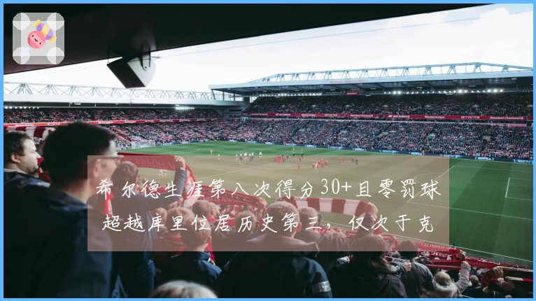 希尔德生涯第八次得分30+且零罚球 超越库里位居历史第三，仅次于克莱和CJ
