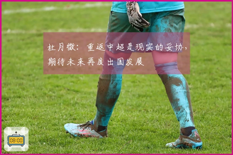 杜月徵：重返中超是现实的妥协，期待未来再度出国发展